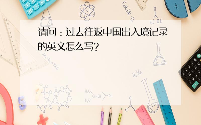 请问：过去往返中国出入境记录的英文怎么写?