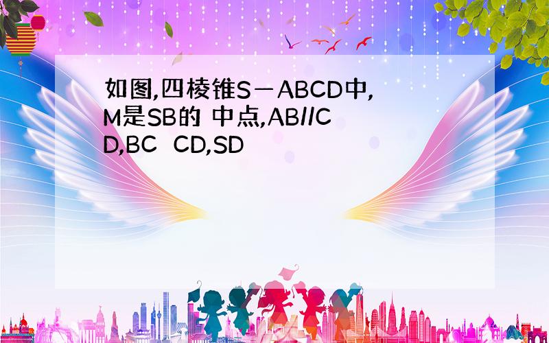 如图,四棱锥S—ABCD中,M是SB的 中点,AB//CD,BC⊥CD,SD