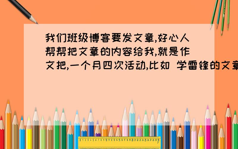 我们班级博客要发文章,好心人帮帮把文章的内容给我,就是作文把,一个月四次活动,比如 学雷锋的文章谢谢