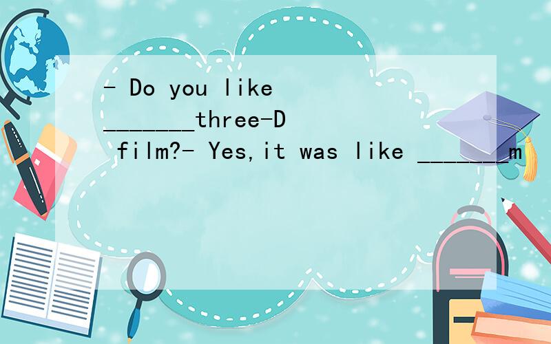 - Do you like _______three-D film?- Yes,it was like _______m