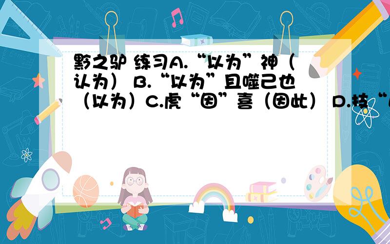 黔之驴 练习A.“以为”神（认为） B.“以为”且噬己也（以为）C.虎“因”喜（因此） D.技“止”此而（停止） 错项要