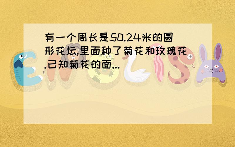 有一个周长是50.24米的圆形花坛,里面种了菊花和玫瑰花.已知菊花的面...