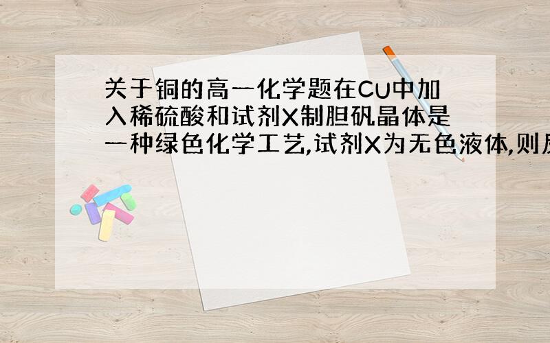 关于铜的高一化学题在CU中加入稀硫酸和试剂X制胆矾晶体是一种绿色化学工艺,试剂X为无色液体,则反应的总化学方程式是什么?