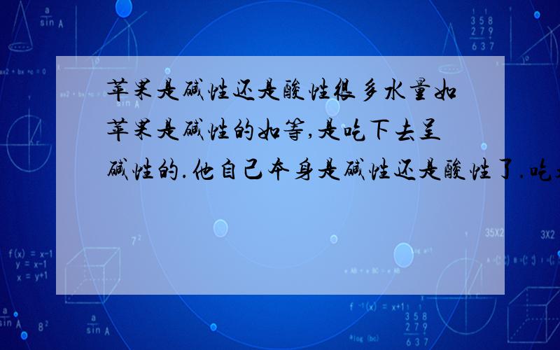 苹果是碱性还是酸性很多水量如苹果是碱性的如等,是吃下去呈碱性的.他自己本身是碱性还是酸性了.吃起来的点酸是不是酸性呀.（