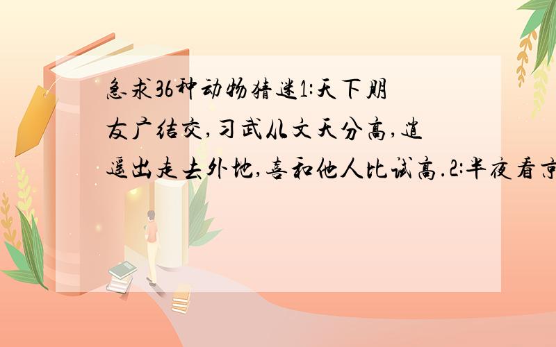 急求36种动物猜迷1:天下朋友广结交,习武从文天分高,逍遥出走去外地,喜和他人比试高.2:半夜看京剧,人间再相逢,四海千