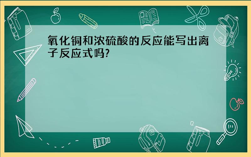 氧化铜和浓硫酸的反应能写出离子反应式吗?