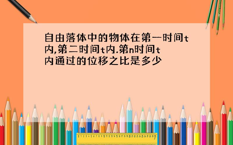 自由落体中的物体在第一时间t内,第二时间t内.第n时间t内通过的位移之比是多少