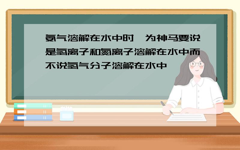 氨气溶解在水中时,为神马要说是氢离子和氮离子溶解在水中而不说氢气分子溶解在水中 呃