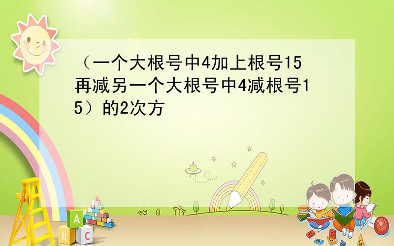 （一个大根号中4加上根号15再减另一个大根号中4减根号15）的2次方