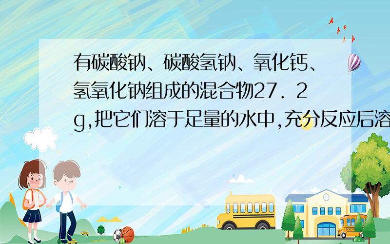 有碳酸钠、碳酸氢钠、氧化钙、氢氧化钠组成的混合物27．2g,把它们溶于足量的水中,充分反应后溶液中Ca2＋、CO32－、