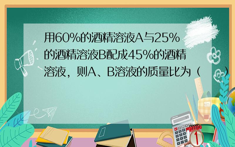 用60%的酒精溶液A与25%的酒精溶液B配成45%的酒精溶液，则A、B溶液的质量比为（　　）