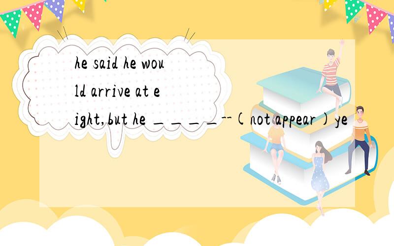 he said he would arrive at eight,but he ____--(not appear)ye