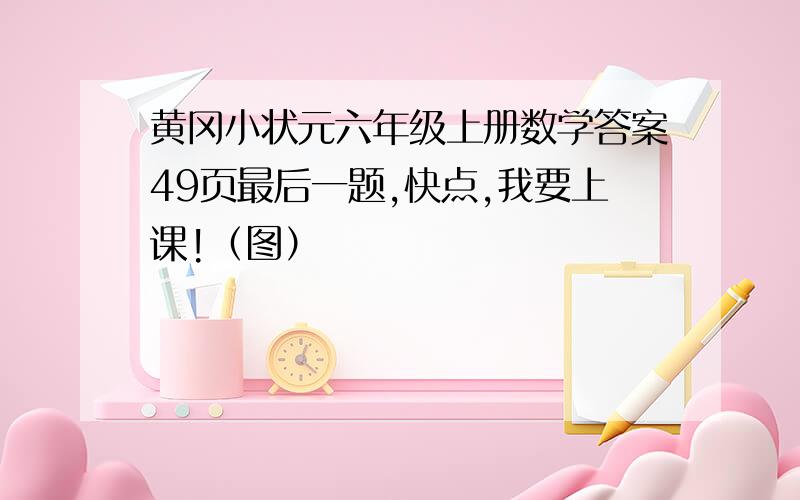 黄冈小状元六年级上册数学答案49页最后一题,快点,我要上课!（图）