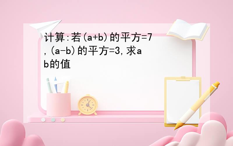 计算:若(a+b)的平方=7,(a-b)的平方=3,求ab的值