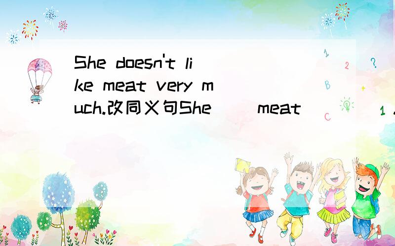 She doesn't like meat very much.改同义句She( )meat( )( ).