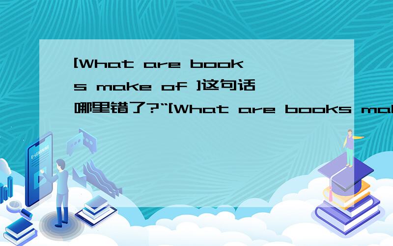 [What are books make of ]这句话哪里错了?“[What are books make of ]这