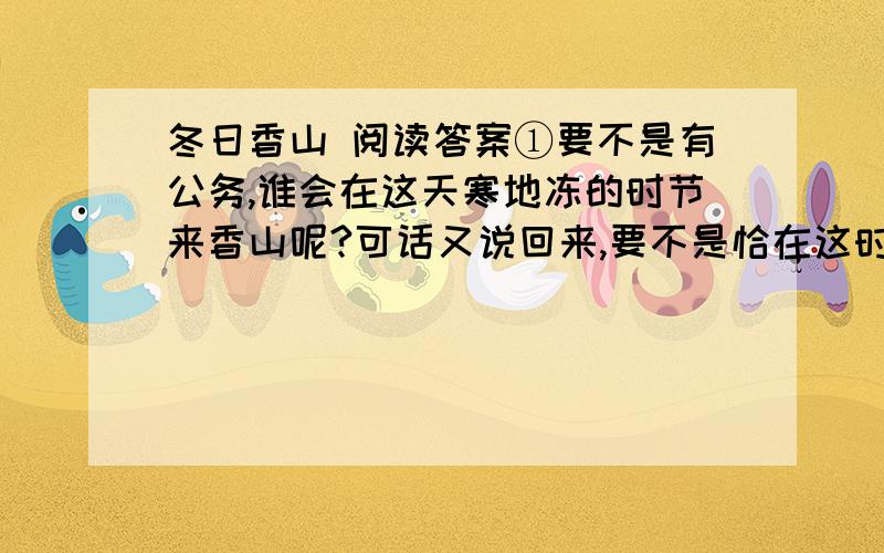 冬日香山 阅读答案①要不是有公务,谁会在这天寒地冻的时节来香山呢?可话又说回来,要不是恰在这时来,香山性格的那一面,我又