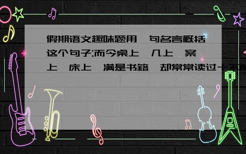 假期语文趣味题用一句名言概括这个句子:而今桌上,几上,案上,床上,满是书籍,却常常读过十不能记下四五,这全上年龄所致也