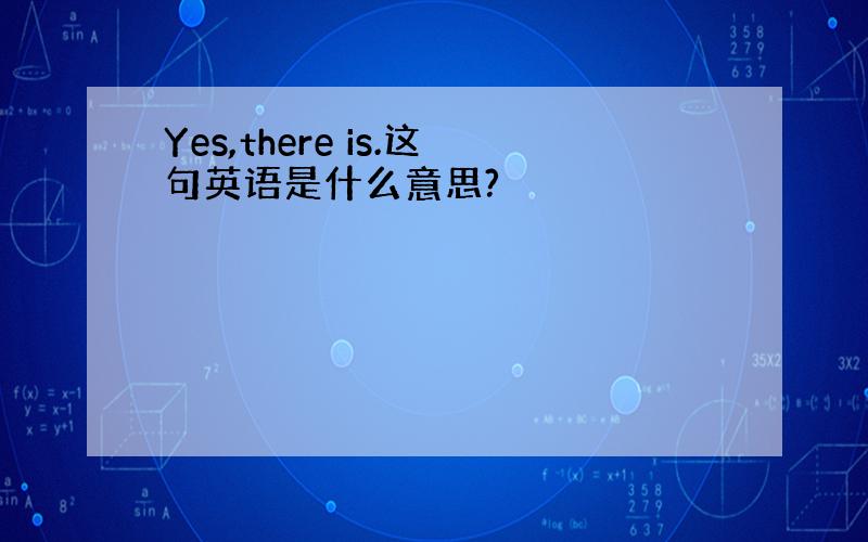 Yes,there is.这句英语是什么意思?