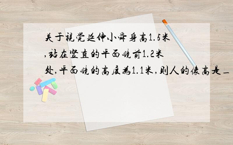 关于视觉延伸小舜身高1.5米,站在竖直的平面镜前1.2米处,平面镜的高度为1.1米,则人的像高是____米,人都像的距离