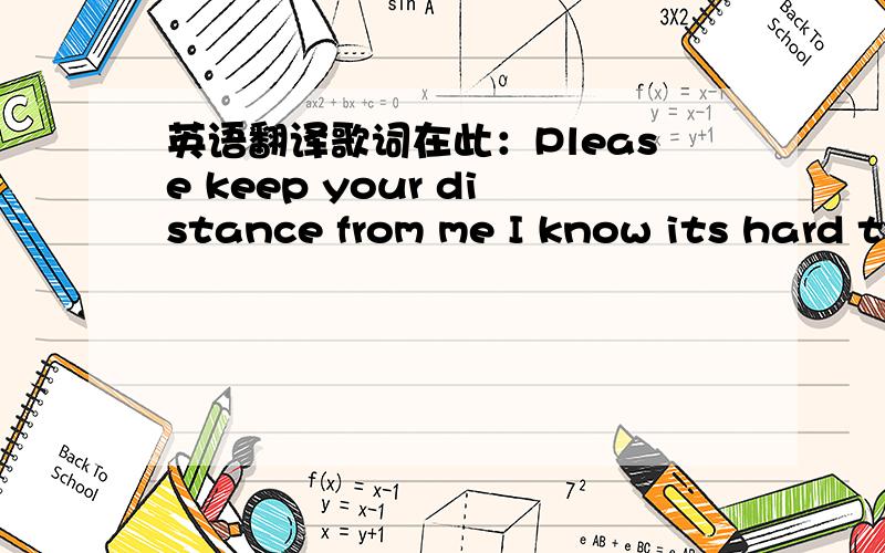 英语翻译歌词在此：Please keep your distance from me I know its hard t