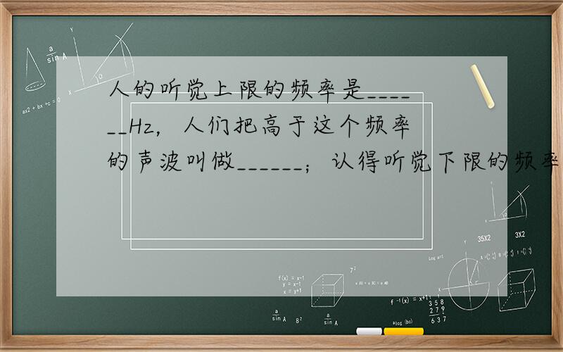 人的听觉上限的频率是______Hz，人们把高于这个频率的声波叫做______；认得听觉下限的频率是______Hz，人