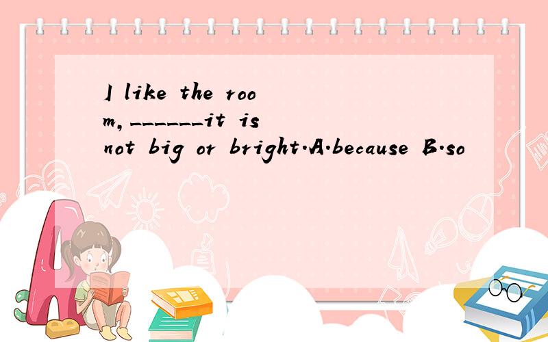 I like the room,______it is not big or bright.A.because B.so