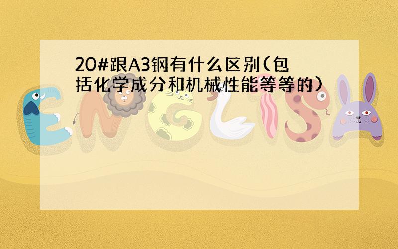 20#跟A3钢有什么区别(包括化学成分和机械性能等等的)