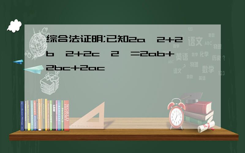 综合法证明;已知2a^2+2b^2+2c^2>=2ab+2bc+2ac