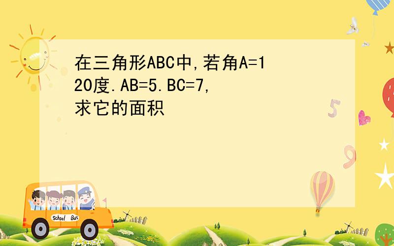 在三角形ABC中,若角A=120度.AB=5.BC=7,求它的面积