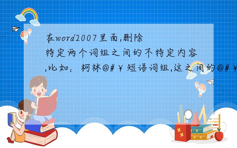 在word2007里面,删除特定两个词组之间的不特定内容,比如：柯林@#￥短语词组,这之间的@#￥?