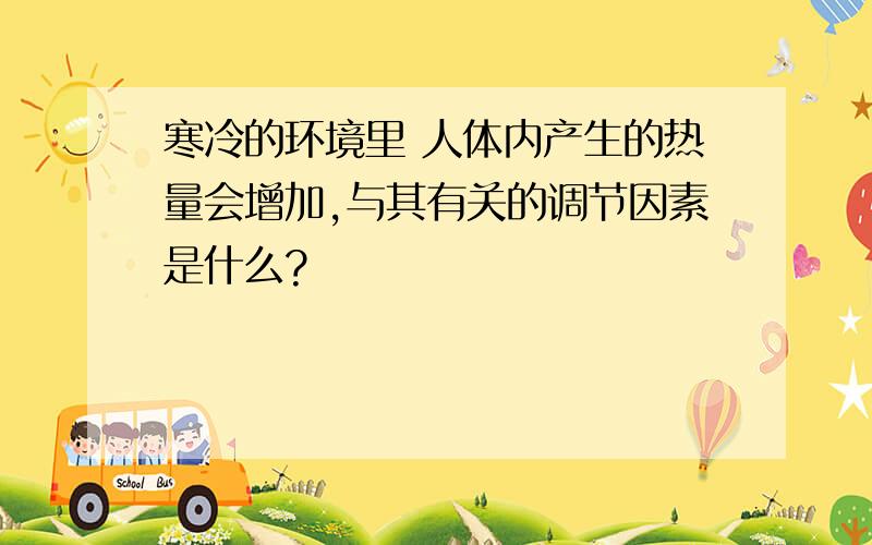 寒冷的环境里 人体内产生的热量会增加,与其有关的调节因素是什么?