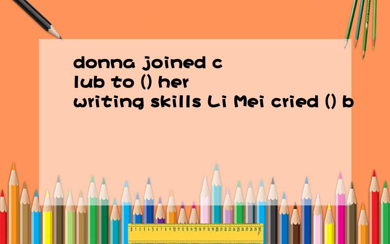 donna joined club to () her writing skills Li Mei cried () b