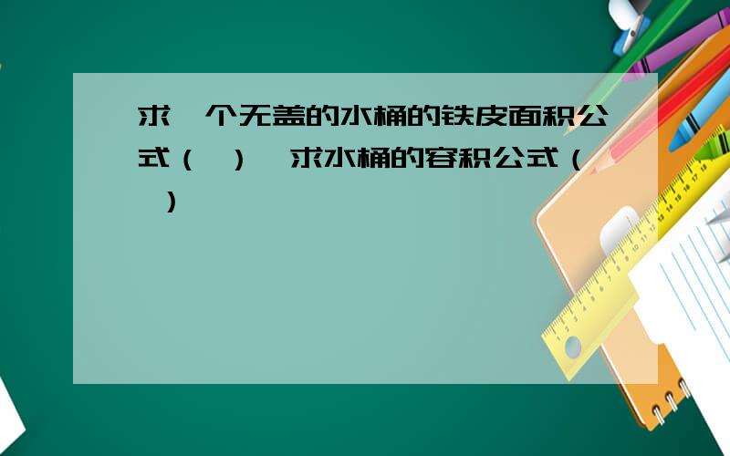 求一个无盖的水桶的铁皮面积公式（ ）,求水桶的容积公式（ ）