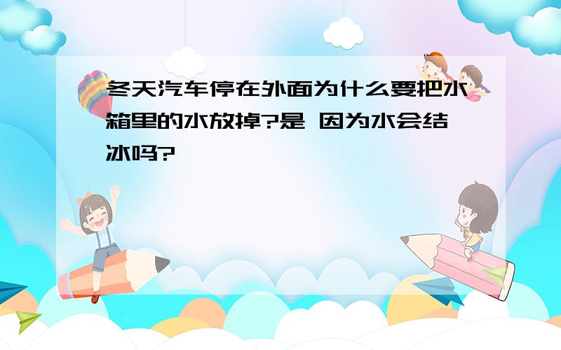 冬天汽车停在外面为什么要把水箱里的水放掉?是 因为水会结冰吗?