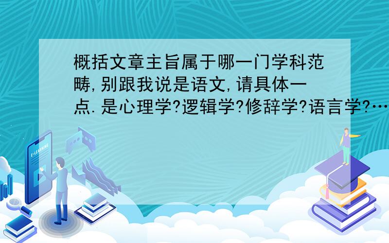 概括文章主旨属于哪一门学科范畴,别跟我说是语文,请具体一点.是心理学?逻辑学?修辞学?语言学?……