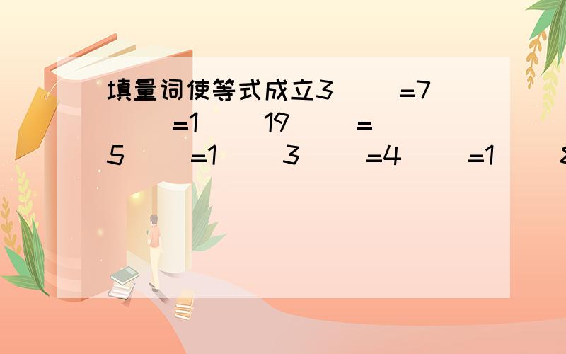 填量词使等式成立3( )=7( )=1( )19（ ）=5（ ）=1（ ）3（ ）=4（ ）=1（ ）8（ ）=4（ ）