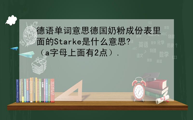 德语单词意思德国奶粉成份表里面的Starke是什么意思?（a字母上面有2点）.