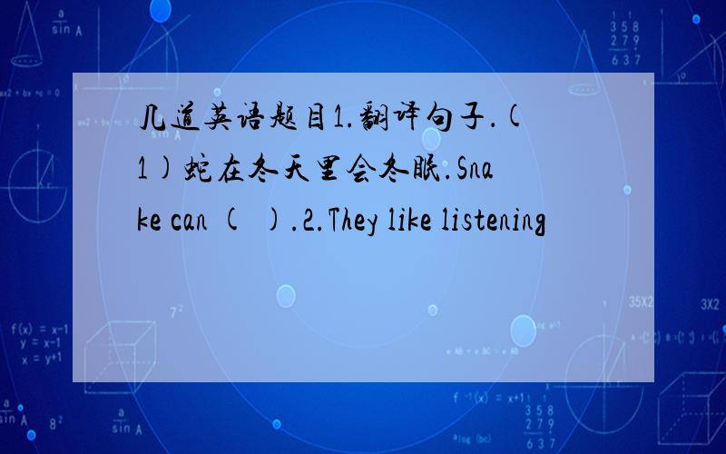 几道英语题目1.翻译句子．(1)蛇在冬天里会冬眠.Snake can ( ).2.They like listening