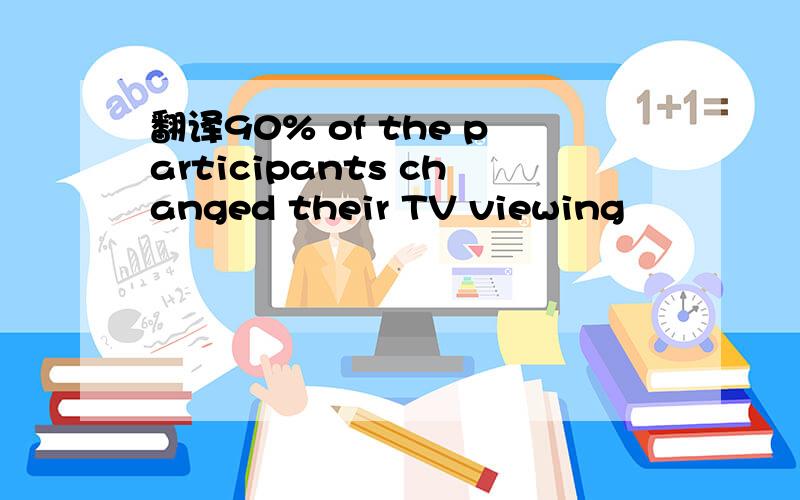 翻译90% of the participants changed their TV viewing