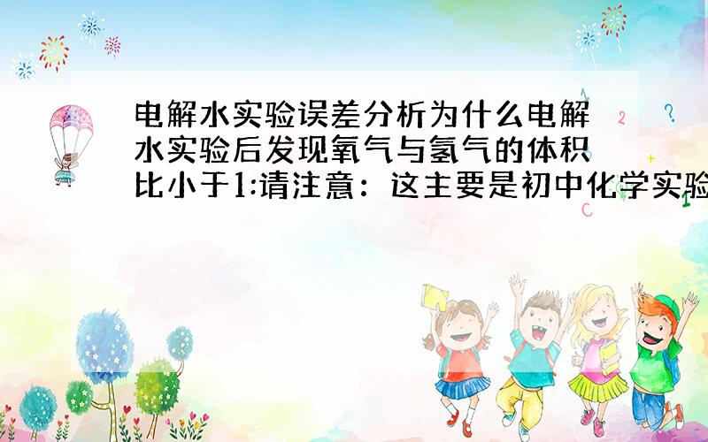 电解水实验误差分析为什么电解水实验后发现氧气与氢气的体积比小于1:请注意：这主要是初中化学实验题、并且一定要有解决办法、