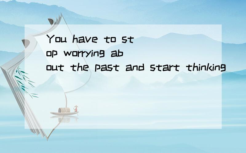 You have to stop worrying about the past and start thinking