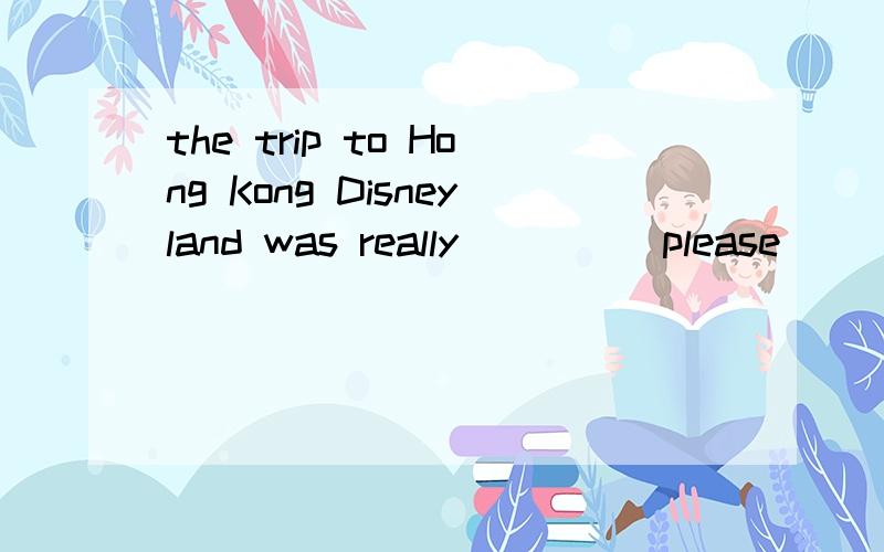 the trip to Hong Kong Disneyland was really____(please）