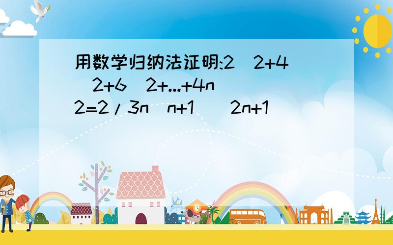 用数学归纳法证明:2^2+4^2+6^2+...+4n^2=2/3n(n+1)(2n+1)