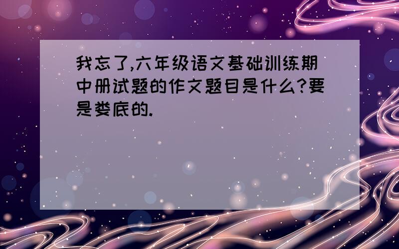 我忘了,六年级语文基础训练期中册试题的作文题目是什么?要是娄底的.