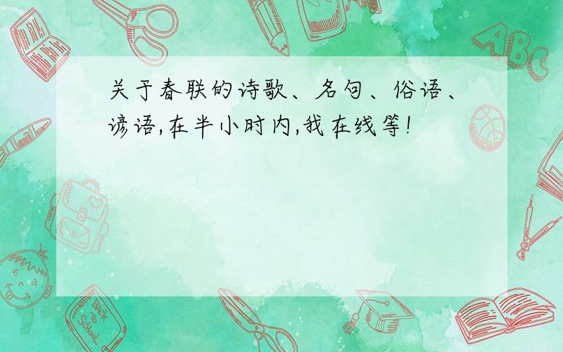 关于春联的诗歌、名句、俗语、谚语,在半小时内,我在线等!