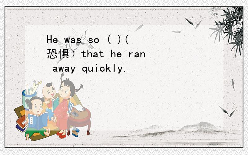 He was so ( )(恐惧）that he ran away quickly.