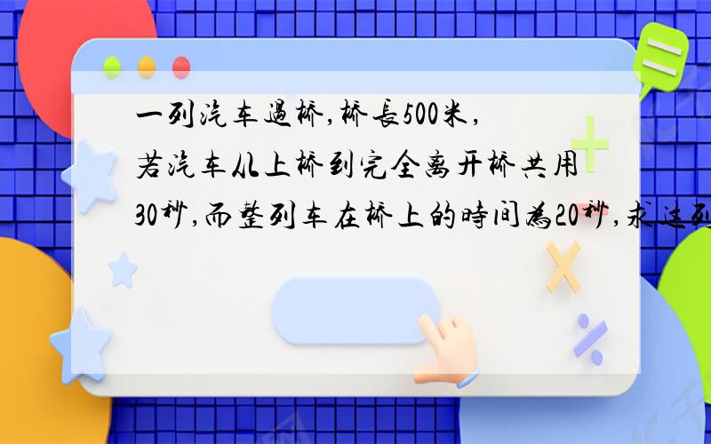 一列汽车过桥,桥长500米,若汽车从上桥到完全离开桥共用30秒,而整列车在桥上的时间为20秒,求这列汽车长