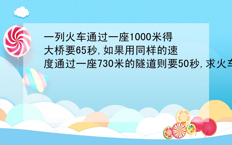 一列火车通过一座1000米得大桥要65秒,如果用同样的速度通过一座730米的隧道则要50秒,求火车的速度和火车