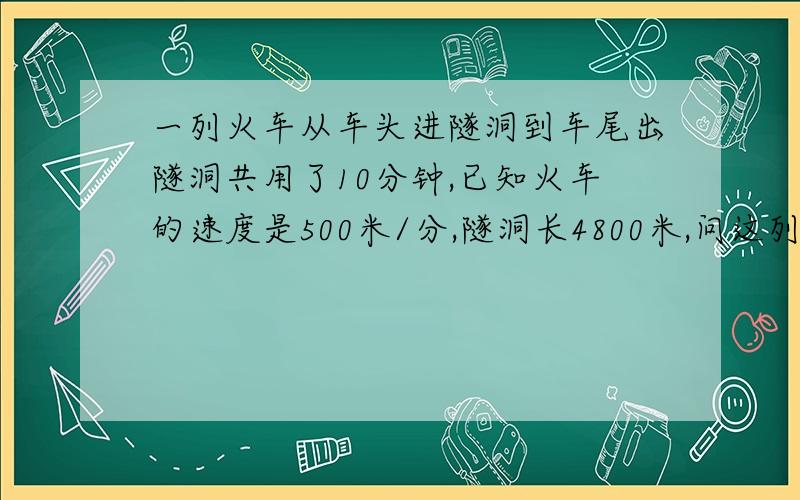 一列火车从车头进隧洞到车尾出隧洞共用了10分钟,已知火车的速度是500米/分,隧洞长4800米,问这列火车长是多少米?用